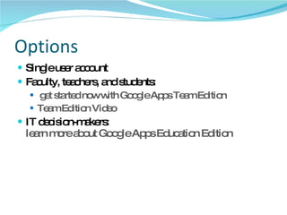 Options Single user account Faculty, teachers, and students: get started now with Google Apps Team Edition Team Edition Video IT decision-makers:  learn more about Google Apps Education Edition 