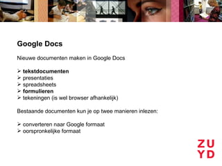 Google Docs
Nieuwe documenten maken in Google Docs

 tekstdocumenten
 presentaties
 spreadsheets
 formulieren
 tekeningen (is wel browser afhankelijk)

Bestaande documenten kun je op twee manieren inlezen:

 converteren naar Google formaat
 oorspronkelijke formaat
 