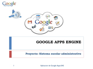 GOOGLE APPS ENGINE
Proyecto: Sistema escolar administrativo
1 Aplicacion de Google Apps:SAE
 
