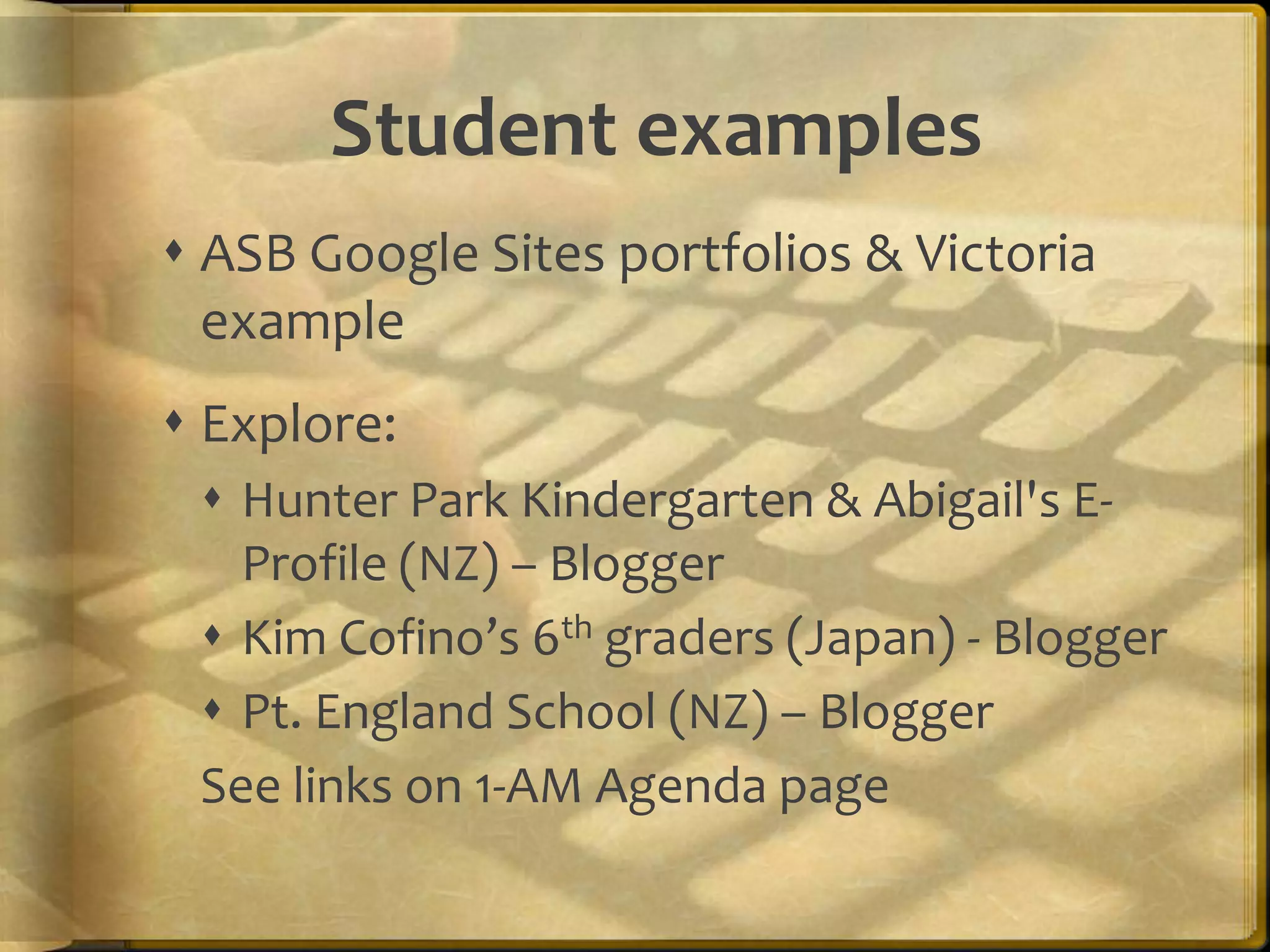 Student examples
 ASB Google Sites portfolios & Victoria
  example
 Explore:
  Hunter Park Kindergarten & Abigail's E-
   Profile (NZ) – Blogger
  Kim Cofino’s 6th graders (Japan) - Blogger
  Pt. England School (NZ) – Blogger
 See links on 1-AM Agenda page
 