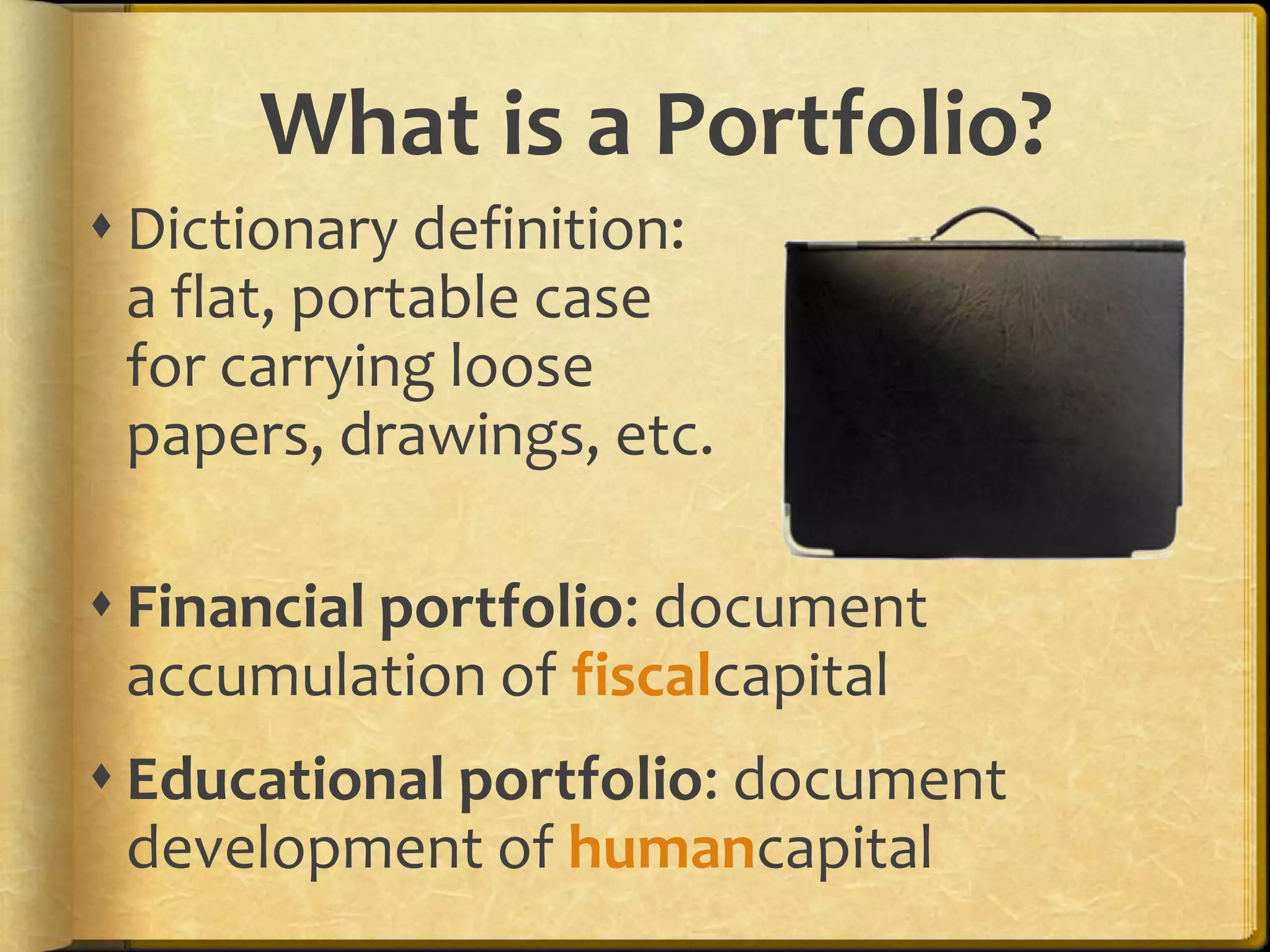 What is a Portfolio?
 Dictionary definition:
  a flat, portable case
  for carrying loose
  papers, drawings, etc.

 Financial portfolio: document
  accumulation of fiscalcapital
 Educational portfolio: document
  development of humancapital
 