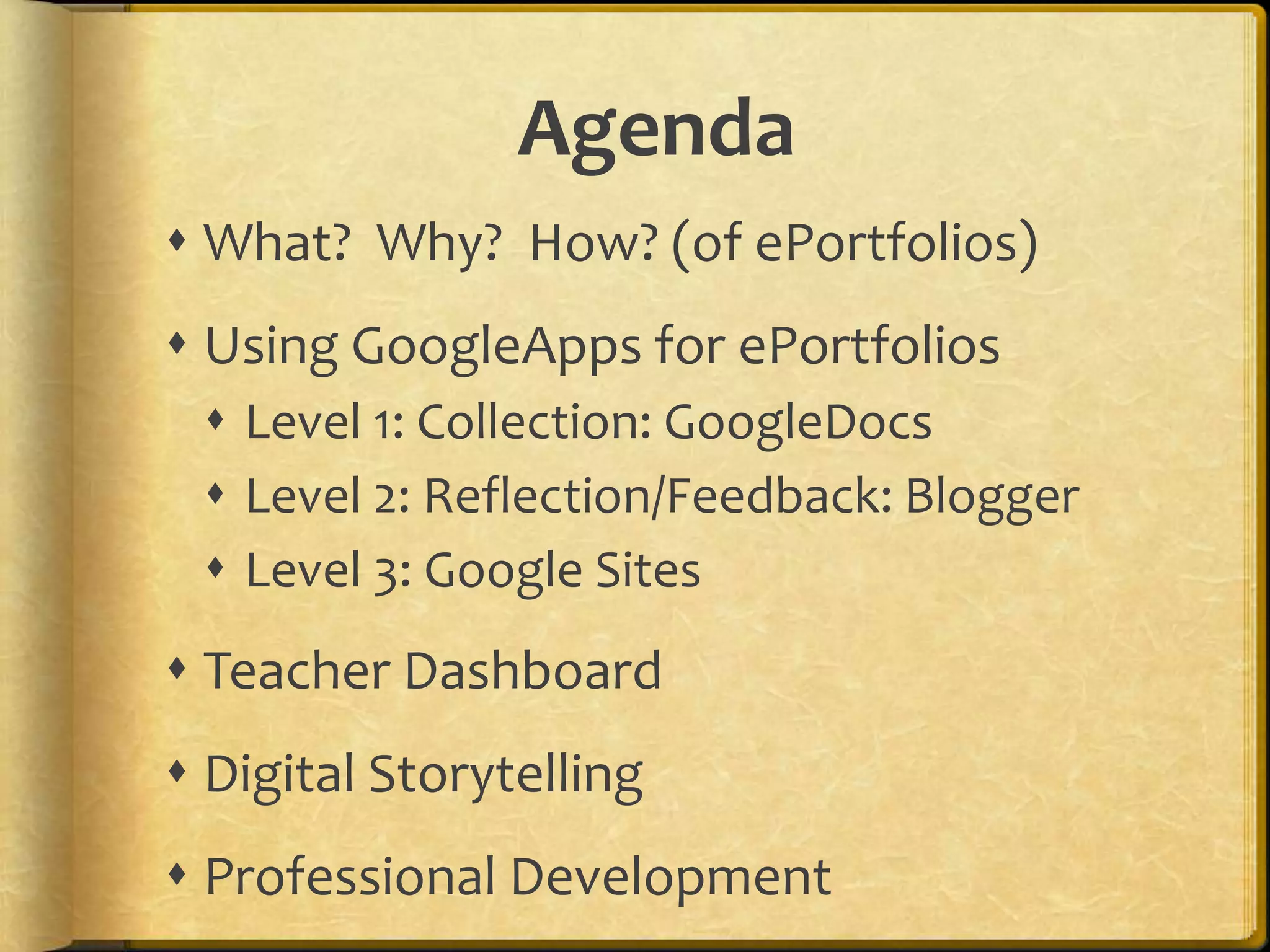 Agenda
 What? Why? How? (of ePortfolios)
 Using GoogleApps for ePortfolios
  Level 1: Collection: GoogleDocs
  Level 2: Reflection/Feedback: Blogger
  Level 3: Google Sites
 Teacher Dashboard
 Digital Storytelling
 Professional Development
 