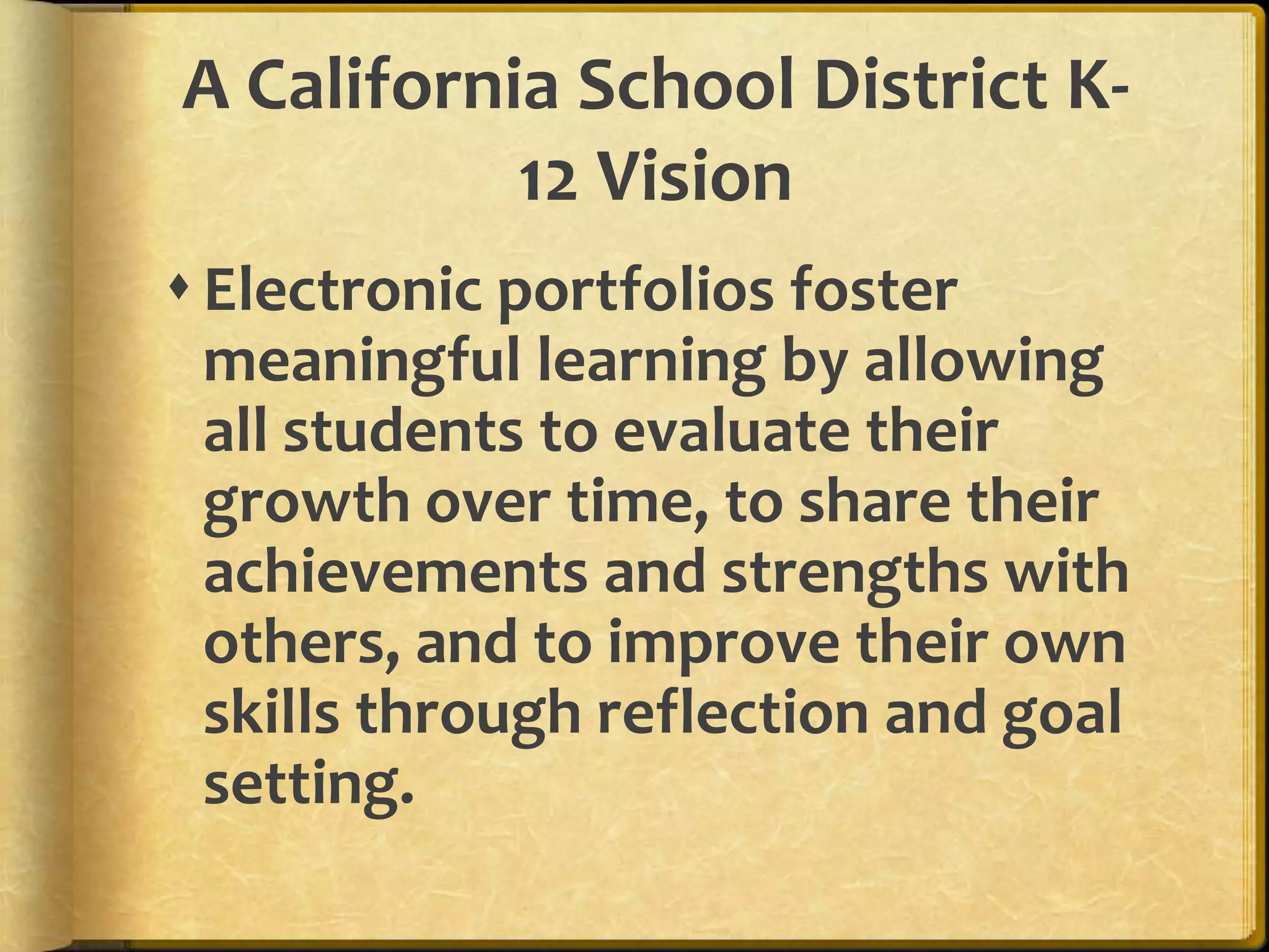 A California School District K-
           12 Vision
 Electronic portfolios foster
  meaningful learning by allowing
  all students to evaluate their
  growth over time, to share their
  achievements and strengths with
  others, and to improve their own
  skills through reflection and goal
  setting.
 