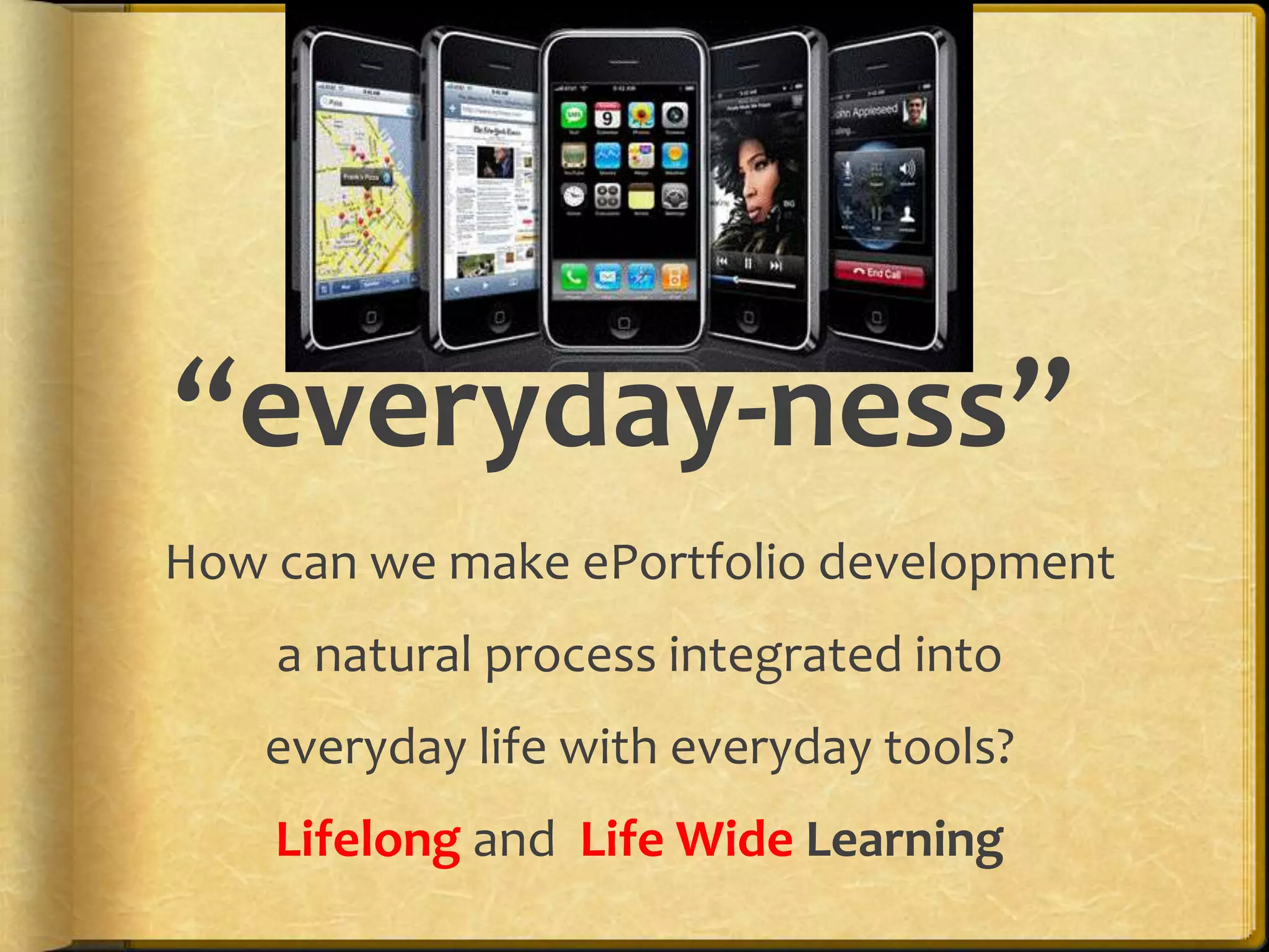 “everyday-ness”
How can we make ePortfolio development
    a natural process integrated into
    everyday life with everyday tools?
    Lifelong and Life Wide Learning
 