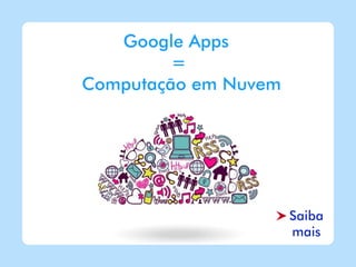 Google Apps
         =
Computação em Nuvem




                      Saiba
                      mais
 
