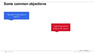Google confidential | Do not distribute
Some common objections
“We don’t have time to
switch”
“Switching will be
difficult for users”
 