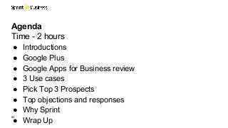 ● Introductions
● Google Plus
● Google Apps for Business review
● 3 Use cases
● Pick Top 3 Prospects
● Top objections and responses
● Why Sprint
● Wrap Up
02
Agenda
Time - 2 hours
 