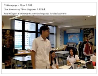 G10 Language A Class
Unit: Romance of Three Kingdoms
Tool: Google+ Community to share and organize the class activities
 