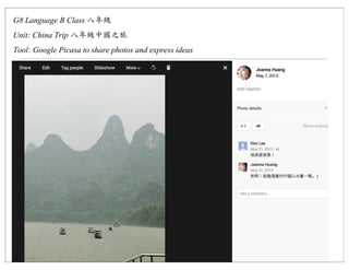 G8 Language B Class
Unit: China Trip
Tool: Google Picasa to share photos and express ideas
 