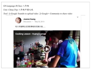 G8 Language B Class
Unit: China Trip
Tool: 1) Google Youtube to upload video 2) Google+ Community to share video
 