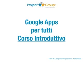 Google Apps
    per tutti
Corso Introduttivo

           Fonti da Google learning center e...homemade
 