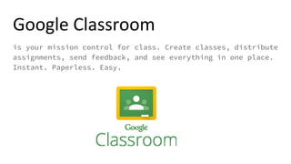 Google Classroom
is your mission control for class. Create classes, distribute
assignments, send feedback, and see everything in one place.
Instant. Paperless. Easy.
 