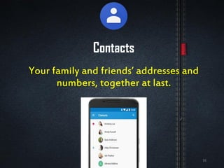 Contacts
Your family and friends’ addresses and
numbers, together at last.
16
 