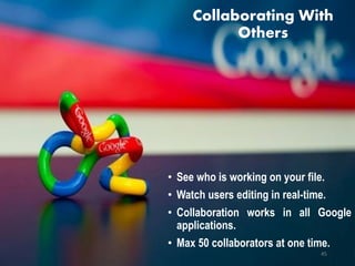 Collaborating With
Others
• See who is working on your file.
• Watch users editing in real-time.
• Collaboration works in all Google
applications.
• Max 50 collaborators at one time.
45
 