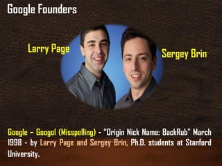 Google – Googol (Misspelling) - “Origin Nick Name: BackRub" March
1998 - by Larry Page and Sergey Brin, Ph.D. students at Stanford
University.
Larry Page Sergey Brin
Google Founders
 
