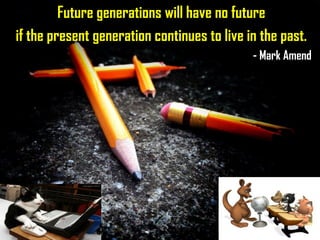 Future generations will have no future
if the present generation continues to live in the past.
- Mark Amend
 