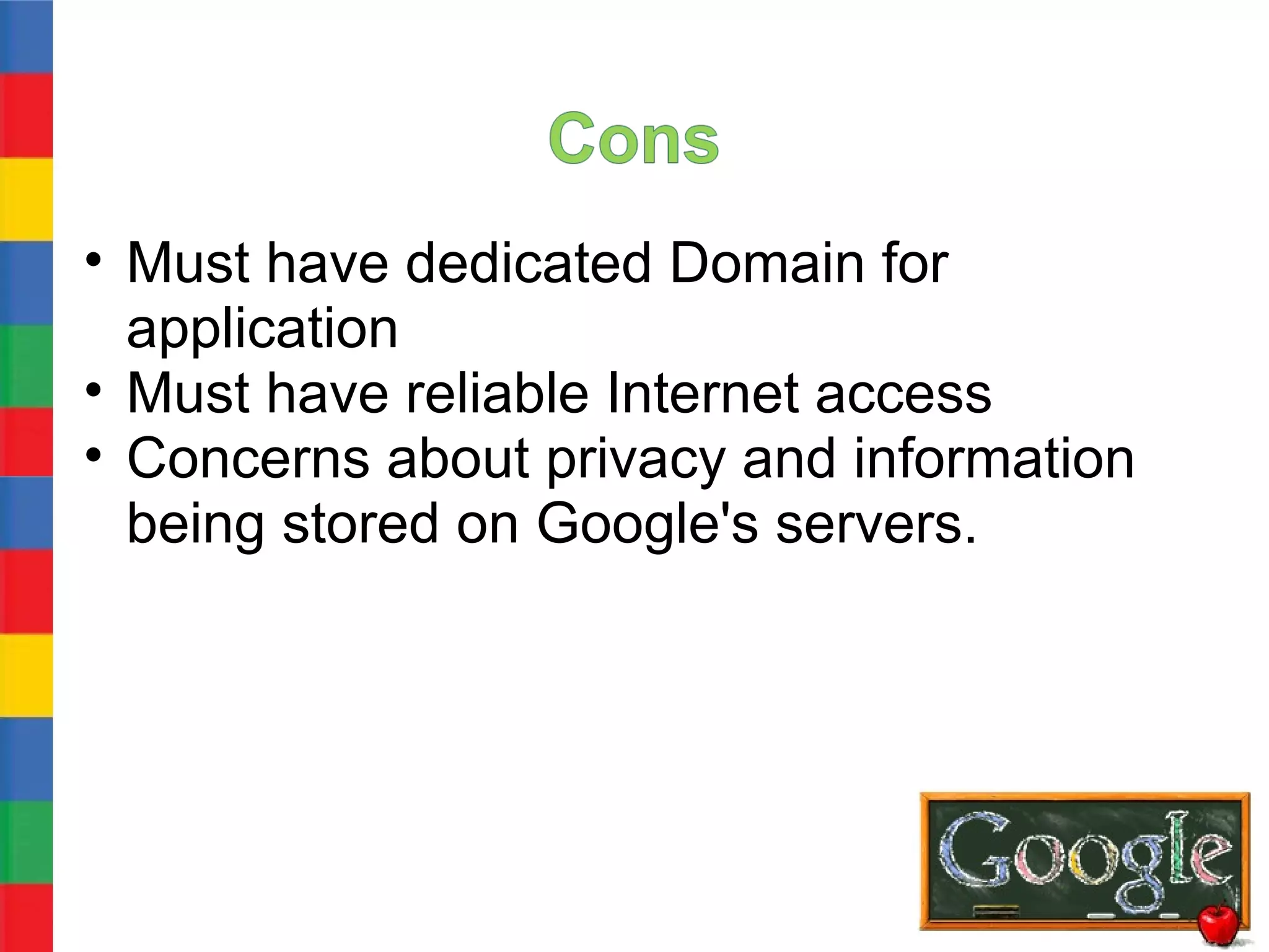 • Must have dedicated Domain for
  application
• Must have reliable Internet access
• Concerns about privacy and information
  being stored on Google's servers.
 