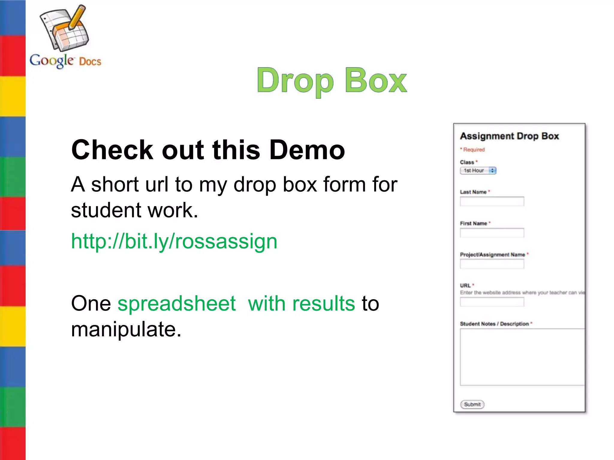 Check out this Demo
A short url to my drop box form for
student work.
http://bit.ly/rossassign

One spreadsheet with results to
manipulate.
 