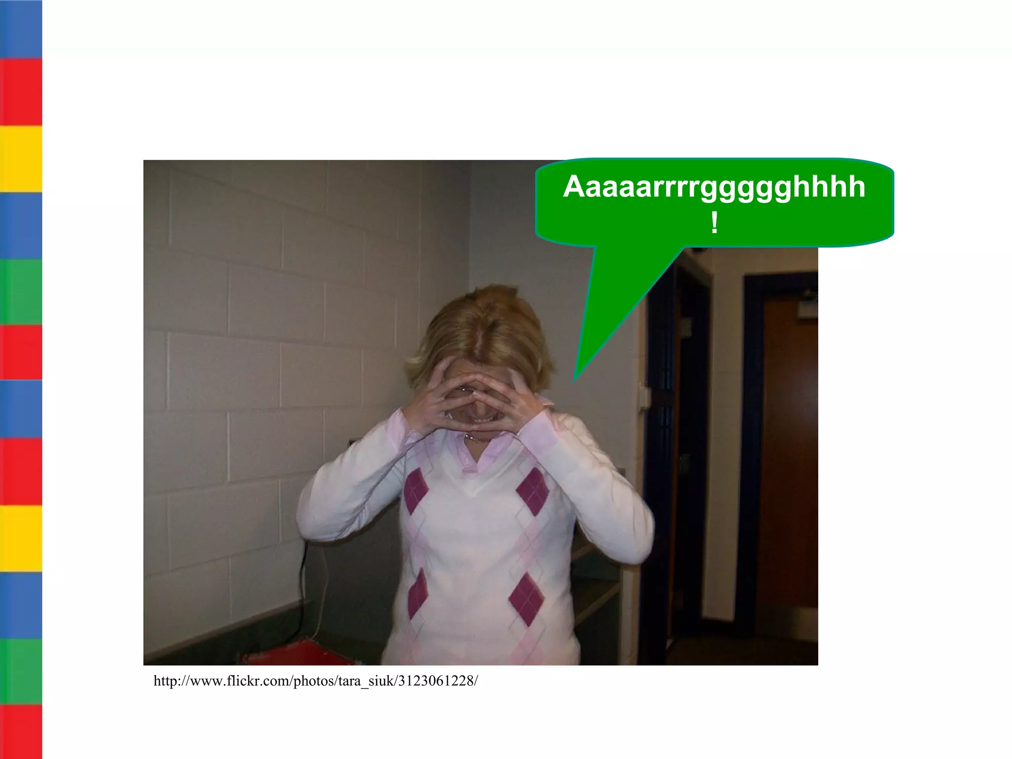 Aaaaarrrrggggghhhh
                                                               !




http://www.flickr.com/photos/tara_siuk/3123061228/
 