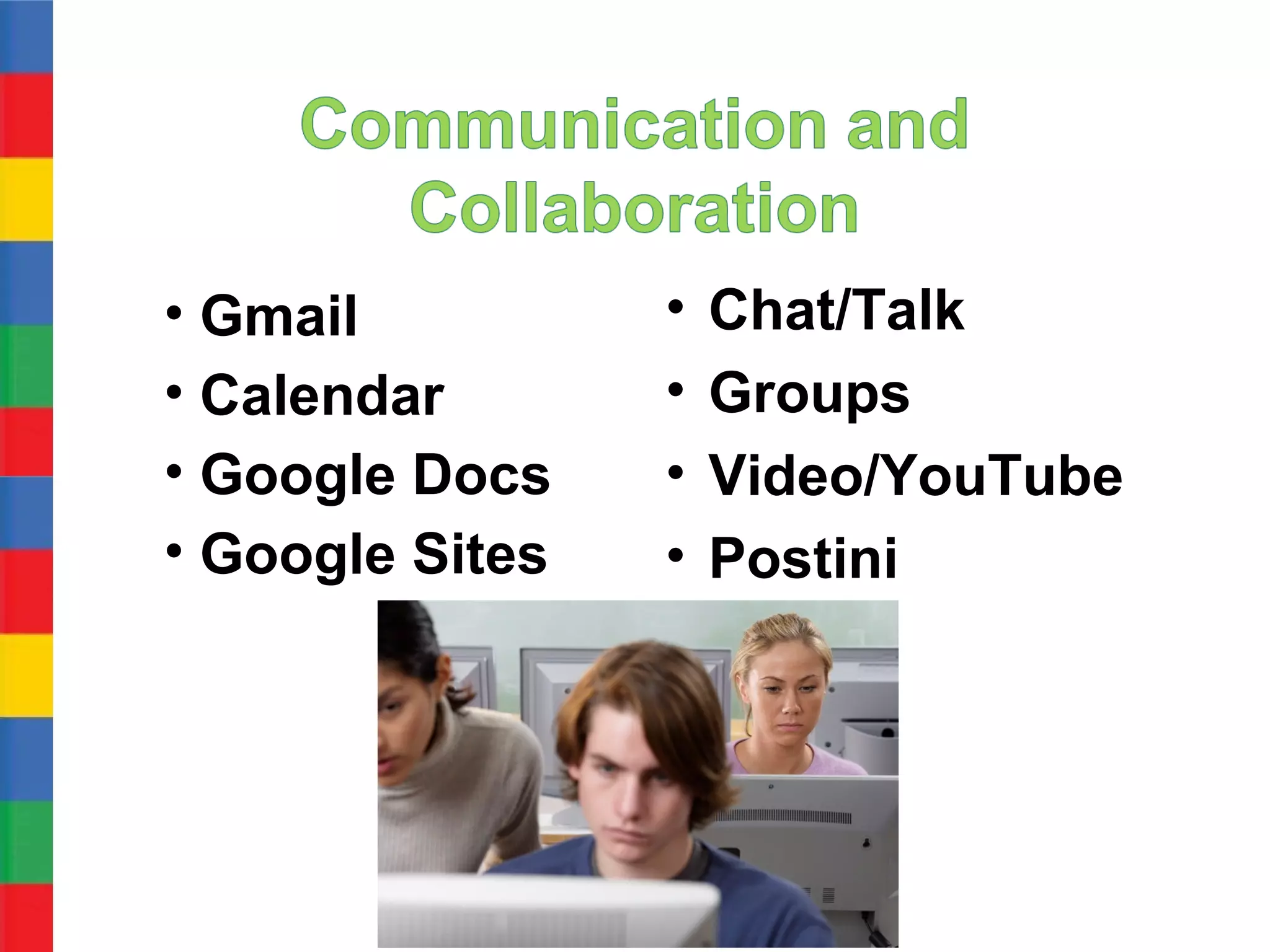 • Gmail          •   Chat/Talk
• Calendar       •   Groups
• Google Docs    •   Video/YouTube
• Google Sites   •   Postini
 