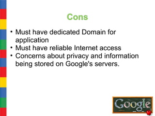 • Must have dedicated Domain for
  application
• Must have reliable Internet access
• Concerns about privacy and information
  being stored on Google's servers.
 
