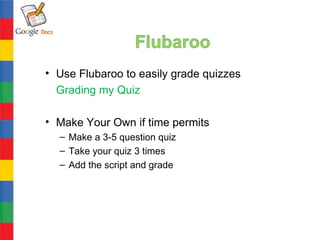 • Use Flubaroo to easily grade quizzes
  Grading my Quiz

• Make Your Own if time permits
  – Make a 3-5 question quiz
  – Take your quiz 3 times
  – Add the script and grade
 