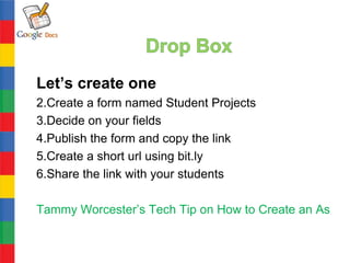 Let’s create one
2.Create a form named Student Projects
3.Decide on your fields
4.Publish the form and copy the link
5.Create a short url using bit.ly
6.Share the link with your students

Tammy Worcester’s Tech Tip on How to Create an Assign
 