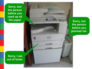 Sorry, but
the person
before you
used up all
 the paper        Sorry, but
                 the person
                 before you
                jammed me.




 Sorry, I am
out of toner.
 