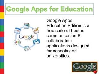 Google Apps
Education Edition is a
free suite of hosted
communication &
collaboration
applications designed
for schools and
universities.
 