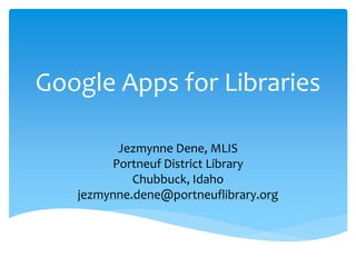 Google Apps for Libraries

         Jezmynne Dene, MLIS
        Portneuf District Library
            Chubbuck, Idaho
   jezmynne.dene@portneuflibrary.org
 