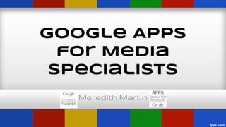 Google Apps
for Media
Specialists
Meredith Martin

 