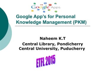 Google App’s for Personal
Knowledge Management (PKM)
Naheem K.T
Central Library, Pondicherry
Central University, Puducherry
 