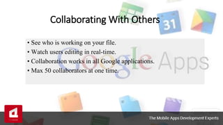 • See who is working on your file.
• Watch users editing in real-time.
• Collaboration works in all Google applications.
• Max 50 collaborators at one time.
Collaborating With Others
 