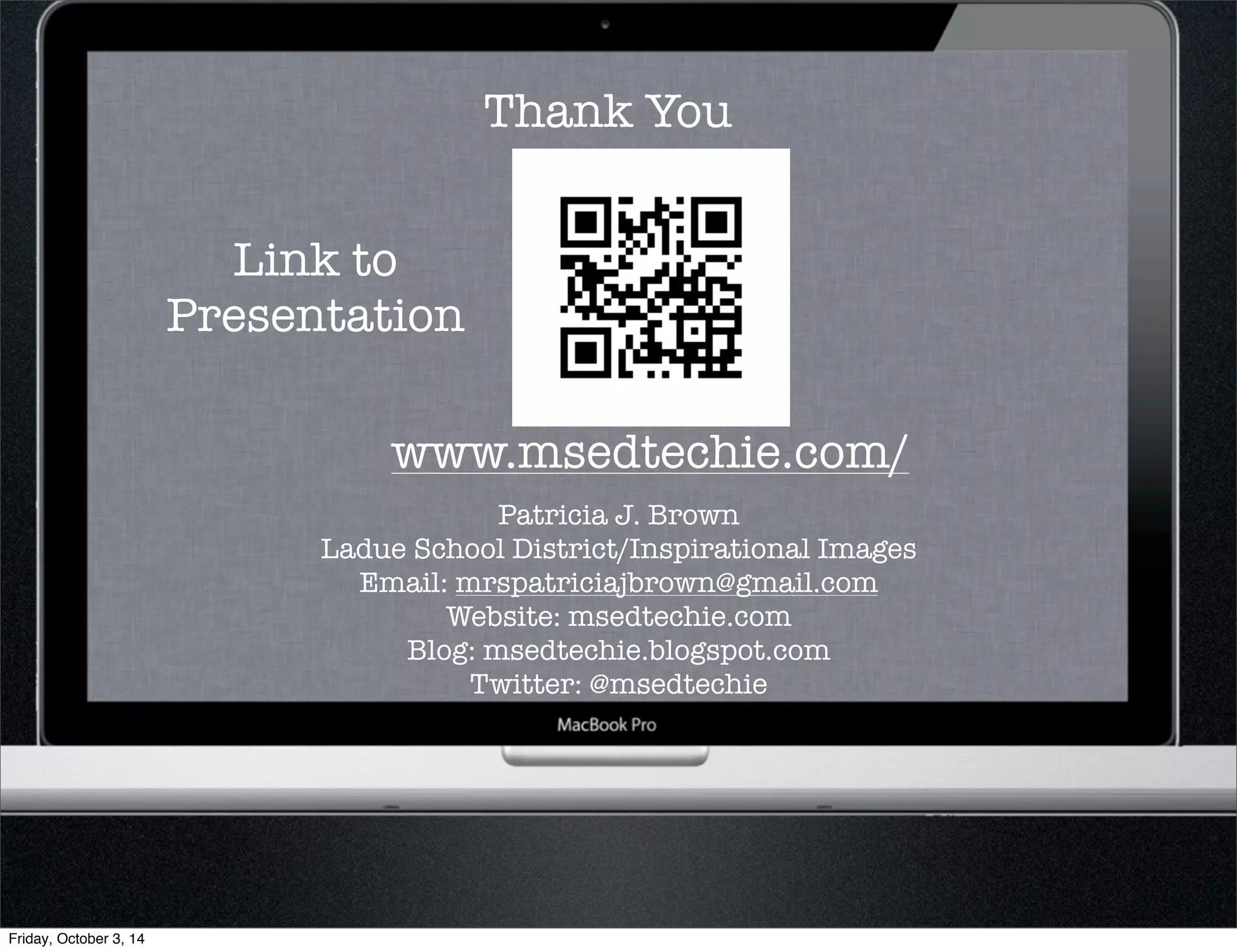 Thank You 
www.msedtechie.com/ 
Patricia J. Brown 
Ladue School District/Inspirational Images 
Email: mrspatriciajbrown@gmail.com 
Website: msedtechie.com 
Blog: msedtechie.blogspot.com 
Twitter: @msedtechie 
Link to 
Presentation 
Friday, October 3, 14 
 