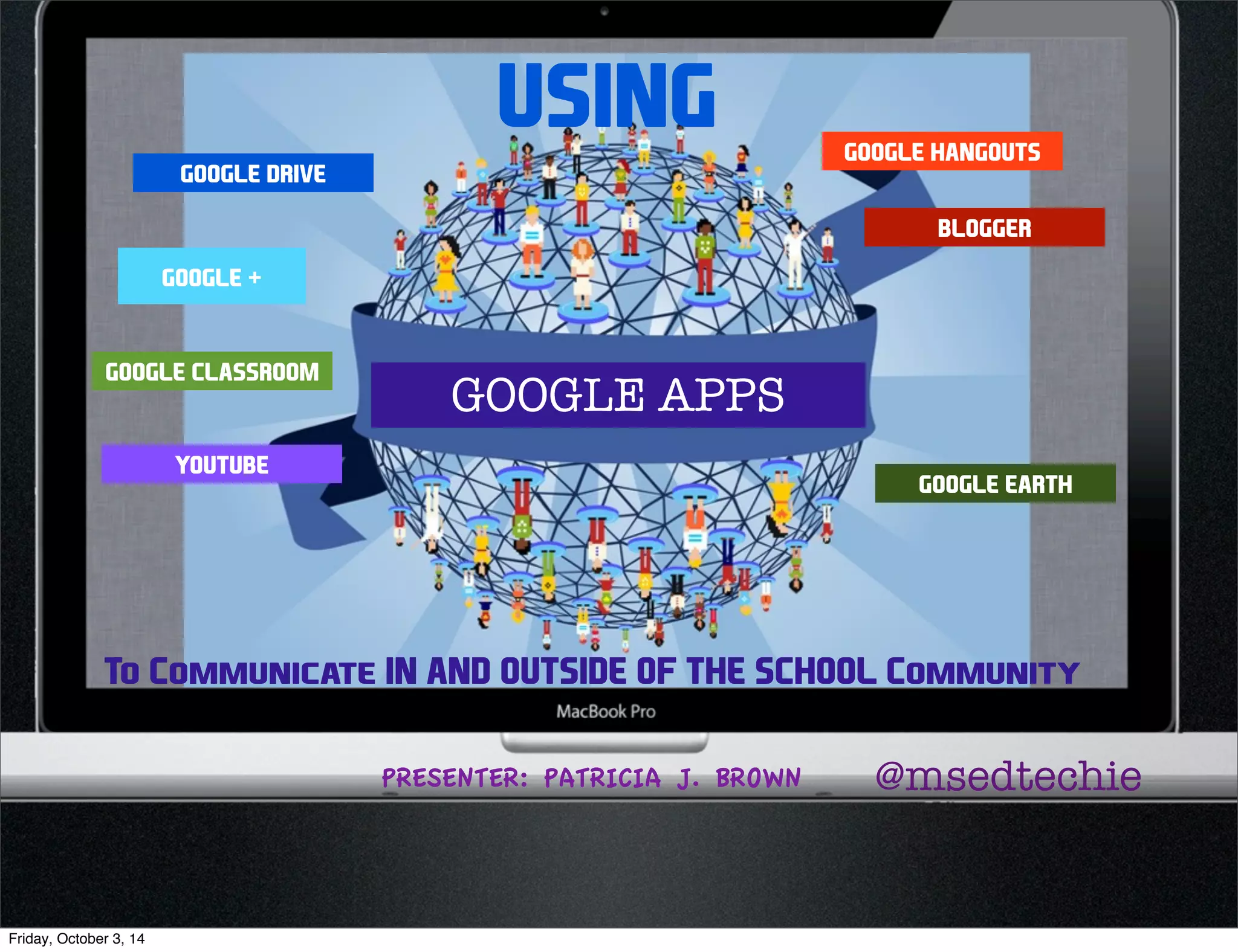 USING 
GOOGLE HANGOUTS 
BLOGGER 
GOOGLE DRIVE 
GOOGLE + 
GOOGLE CLASSROOM 
YOUTUBE 
GOOGLE EARTH 
GOOGLE APPS 
To Communicate IN AND OUTSIDE OF THE SCHOOL Community 
PRESENTER: PATRICIA J. BROWN @msedtechie 
Friday, October 3, 14 
 
