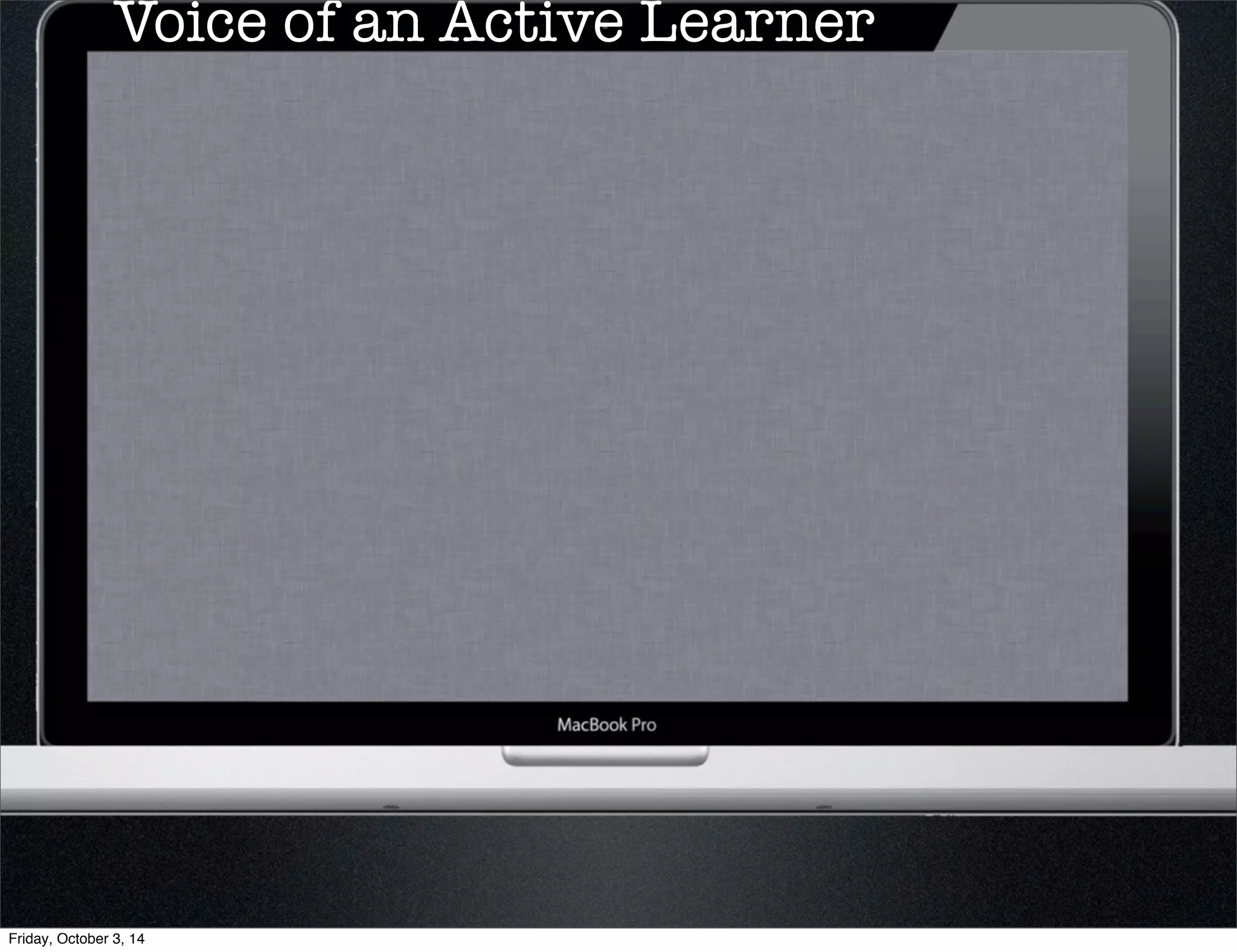 Voice of an Active Learner 
Friday, October 3, 14 
 