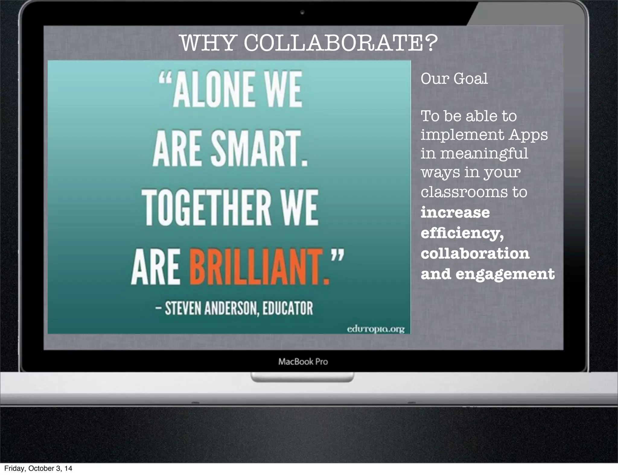 WHY COLLABORATE? 
Our Goal 
To be able to 
implement Apps 
in meaningful 
ways in your 
classrooms to 
increase 
efficiency, 
collaboration 
and engagement 
Friday, October 3, 14 
 