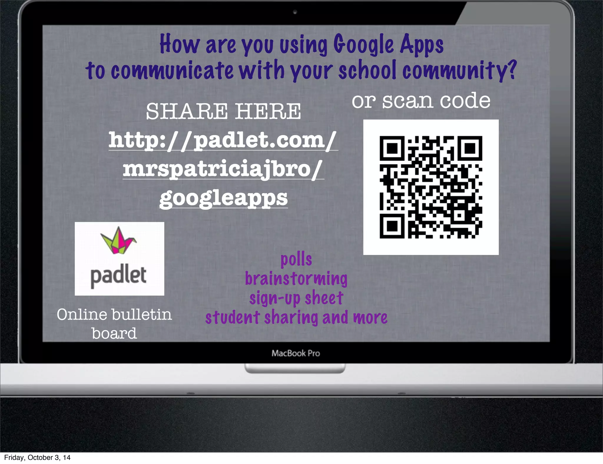 How are you using Google Apps 
to communicate with your school community? 
SHARE HERE 
http://padlet.com/ 
mrspatriciajbro/ 
googleapps 
or scan code 
polls 
brainstorming 
sign-up sheet 
Online bulletin student sharing and more 
board 
Friday, October 3, 14 
 