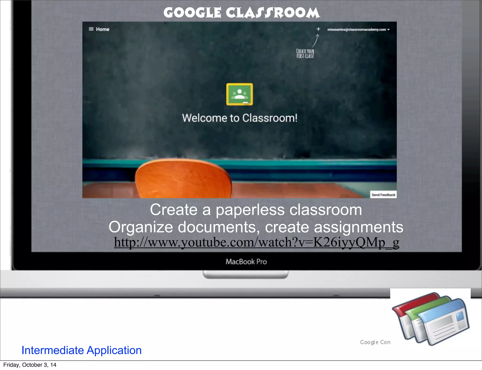 Create a paperless classroom 
Organize documents, create assignments 
Intermediate Application 
Google Classroom 
http://www.youtube.com/watch?v=K26iyyQMp_g 
Friday, October 3, 14 
 