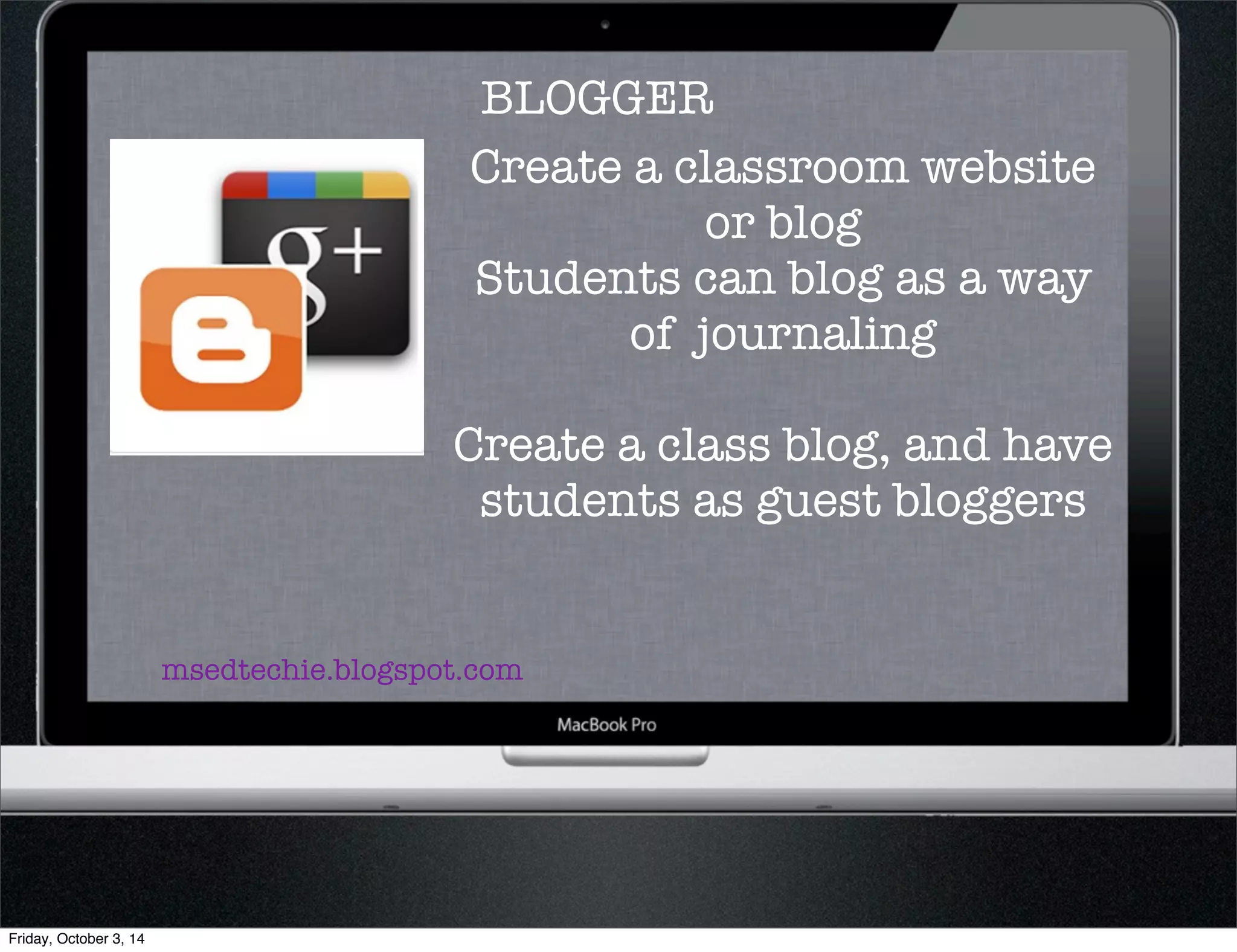 BLOGGER 
Create a classroom website 
msedtechie.blogspot.com 
or blog 
Students can blog as a way 
of journaling 
Create a class blog, and have 
students as guest bloggers 
Friday, October 3, 14 
 
