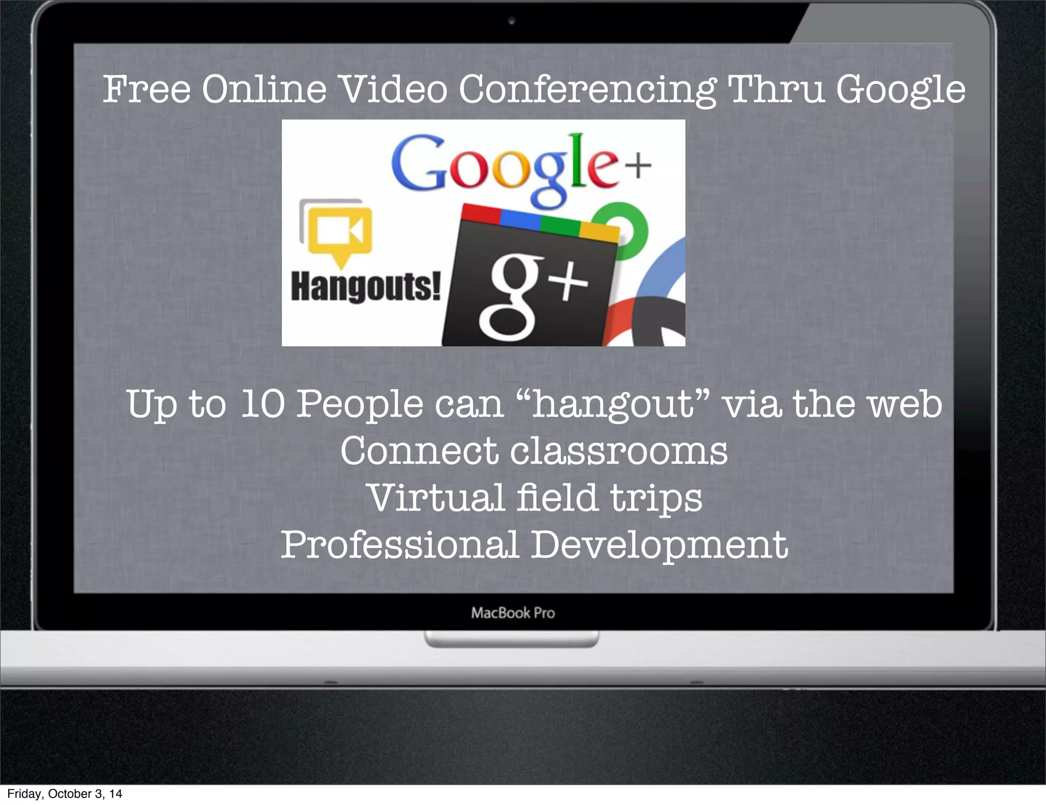 Free Online Video Conferencing Thru Google 
Up to 10 People can “hangout” via the web 
Connect classrooms 
Virtual field trips 
Professional Development 
Friday, October 3, 14 
 