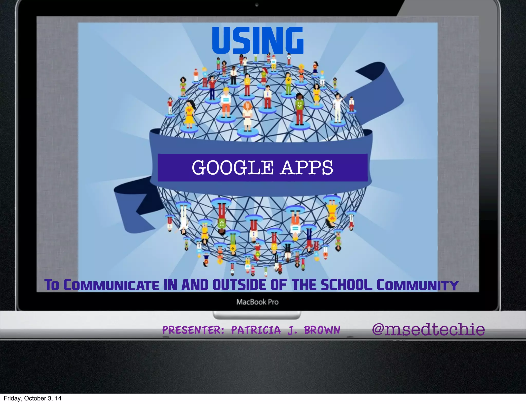 USING 
GOOGLE APPS 
To Communicate IN AND OUTSIDE OF THE SCHOOL Community 
PRESENTER: PATRICIA J. BROWN @msedtechie 
Friday, October 3, 14 
 