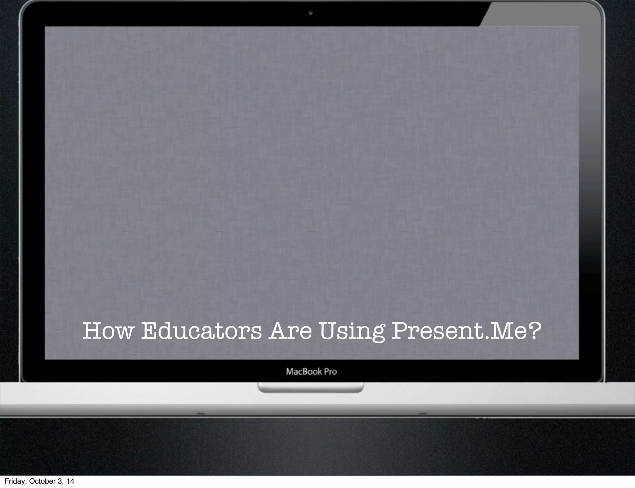 How Educators Are Using Present.Me? 
Friday, October 3, 14 
 