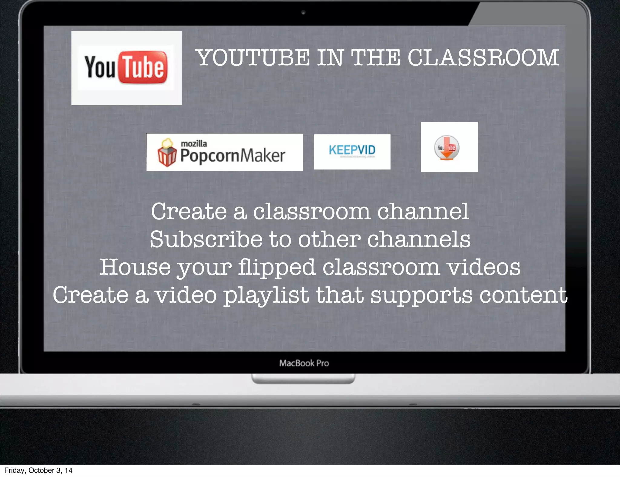 YOUTUBE IN THE CLASSROOM 
Create a classroom channel 
Subscribe to other channels 
House your flipped classroom videos 
Create a video playlist that supports content 
Friday, October 3, 14 
 