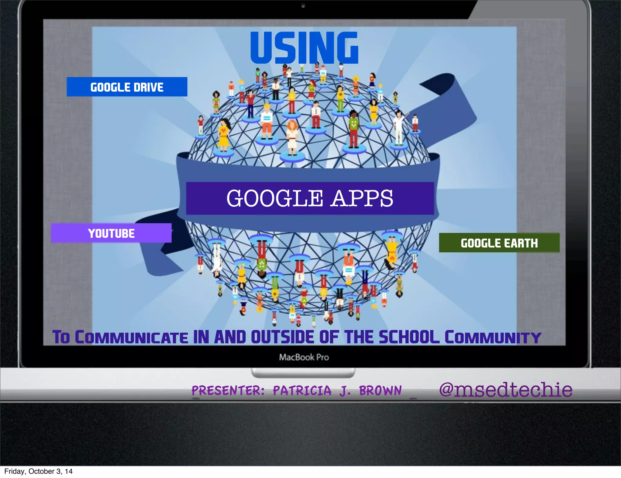 USING 
GOOGLE DRIVE 
YOUTUBE 
GOOGLE EARTH 
GOOGLE APPS 
To Communicate IN AND OUTSIDE OF THE SCHOOL Community 
PRESENTER: PATRICIA J. BROWN @msedtechie 
Friday, October 3, 14 
 
