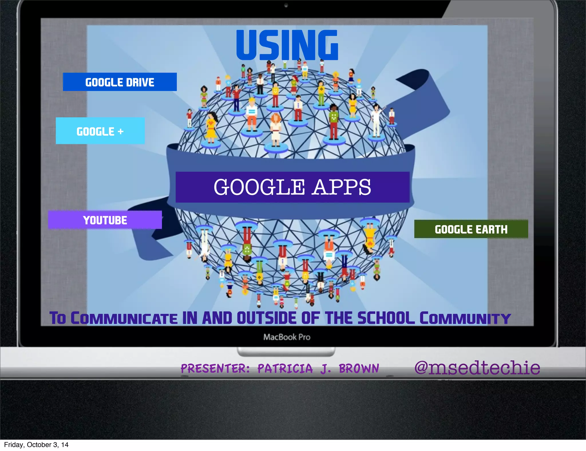 USING 
GOOGLE DRIVE 
GOOGLE + 
YOUTUBE 
GOOGLE EARTH 
GOOGLE APPS 
To Communicate IN AND OUTSIDE OF THE SCHOOL Community 
PRESENTER: PATRICIA J. BROWN @msedtechie 
Friday, October 3, 14 
 
