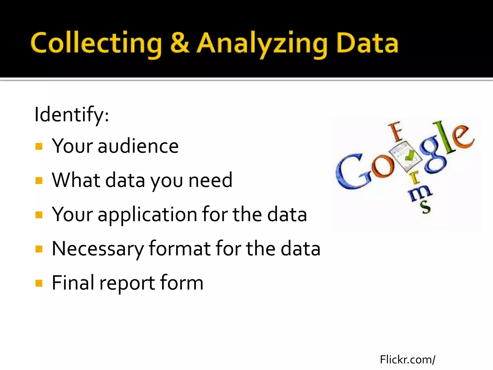 Identify:
 Your audience
 What data you need
 Your application for the data
 Necessary format for the data
 Final report form
Flickr.com/
 