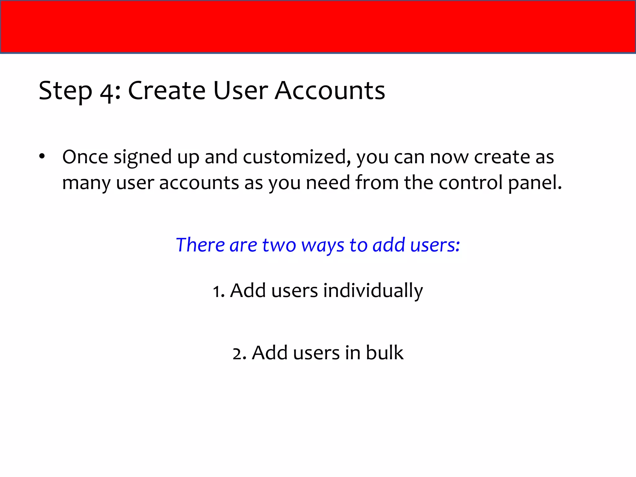 Step 4: Create User Accounts Once signed up and customized, you can now create as many user accounts as you need from the control panel. There are two ways to add users: 1. Add users individually 2. Add users in bulk 