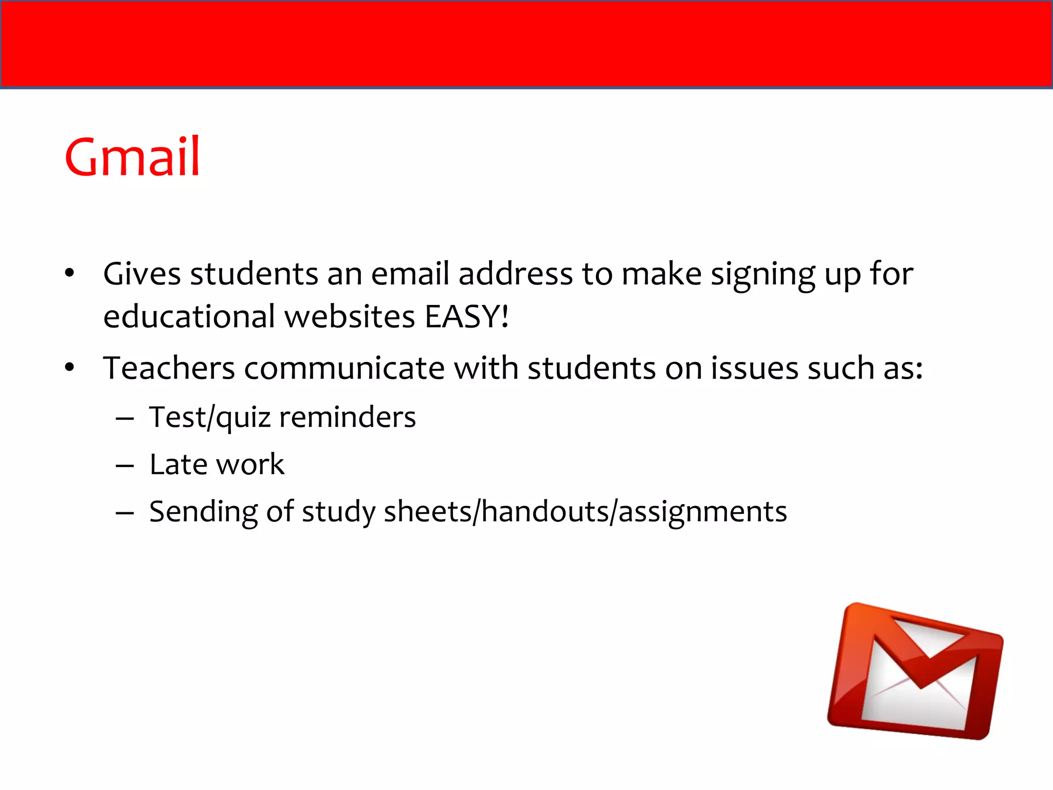 Gmail Gives students an email address to make signing up for educational websites EASY! Teachers communicate with students on issues such as: Test/quiz reminders Late work Sending of study sheets/handouts/assignments 