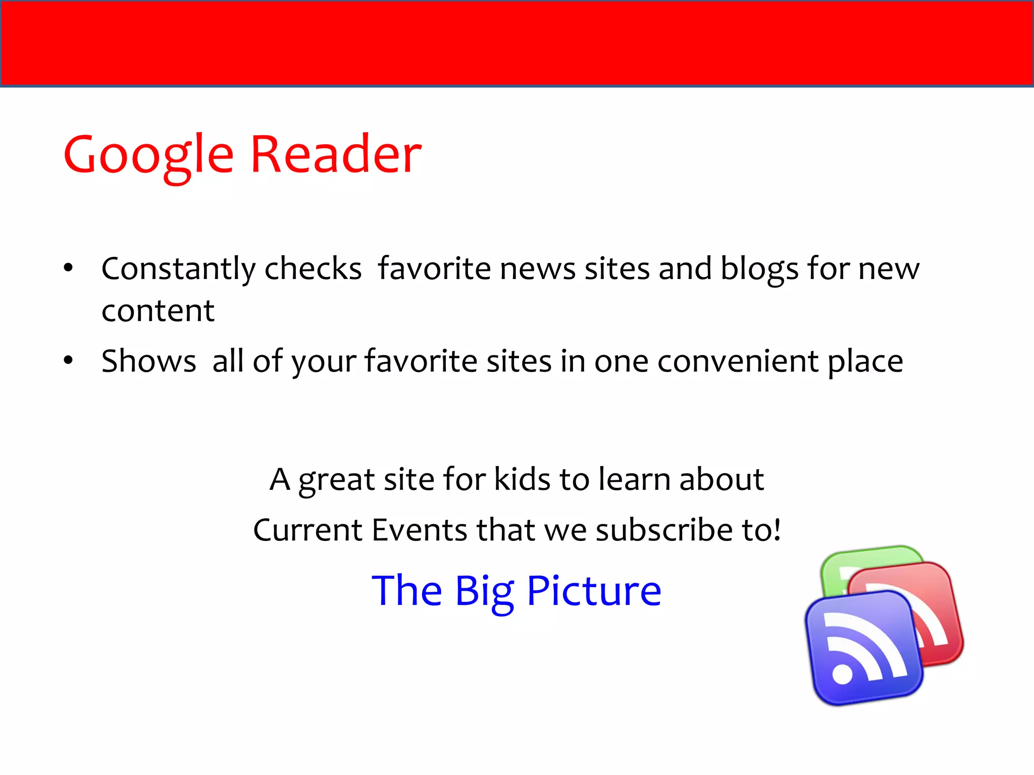 Google Reader Constantly checks  favorite news sites and blogs for new content Shows  all of your favorite sites in one convenient place A great site for kids to learn about Current Events that we subscribe to! The Big Picture 